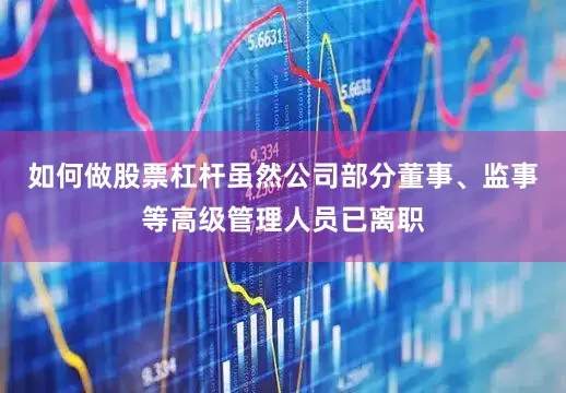 如何做股票杠杆虽然公司部分董事、监事等高级管理人员已离职