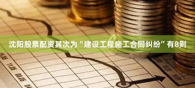 沈阳股票配资其次为“建设工程施工合同纠纷”有8则