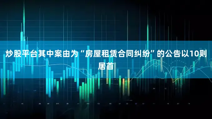 炒股平台其中案由为“房屋租赁合同纠纷”的公告以10则居首