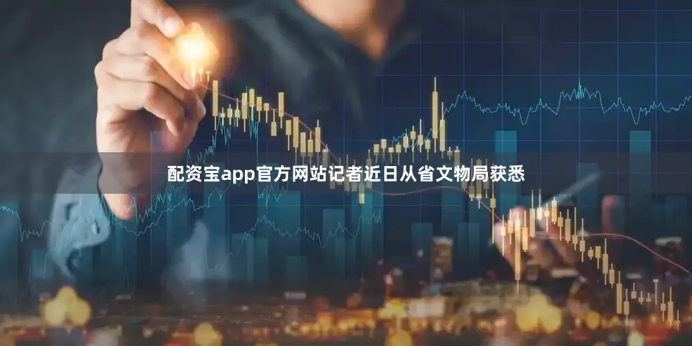 配资宝app官方网站记者近日从省文物局获悉