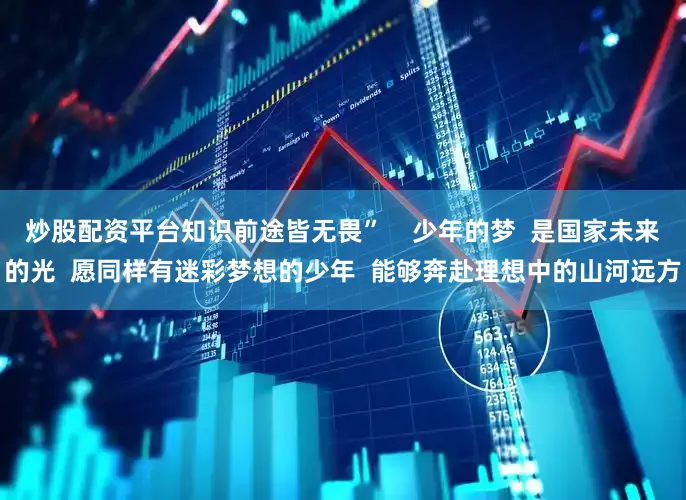 炒股配资平台知识前途皆无畏”    少年的梦  是国家未来的光  愿同样有迷彩梦想的少年  能够奔赴理想中的山河远方