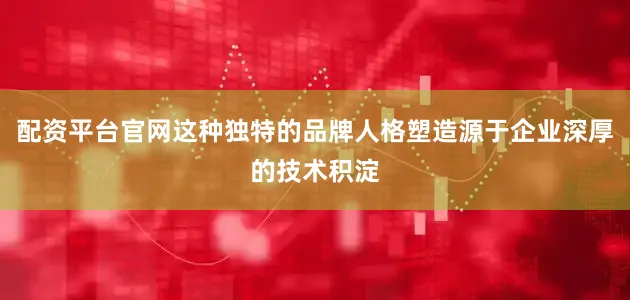 配资平台官网这种独特的品牌人格塑造源于企业深厚的技术积淀