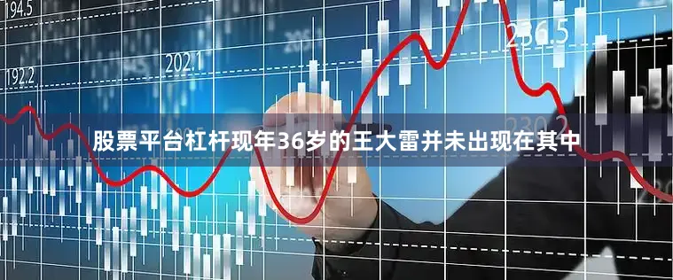 股票平台杠杆现年36岁的王大雷并未出现在其中