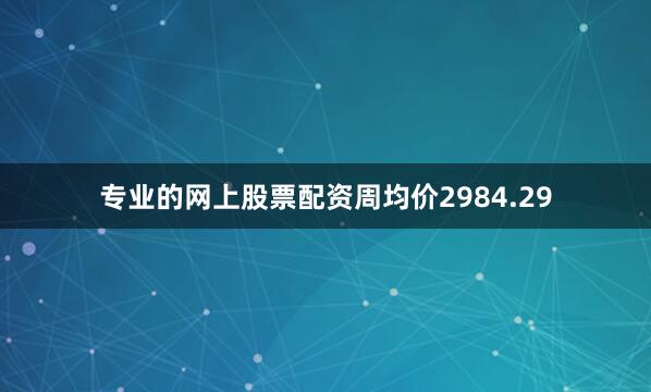 专业的网上股票配资周均价2984.29