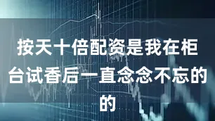 按天十倍配资是我在柜台试香后一直念念不忘的