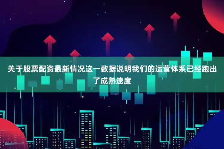 关于股票配资最新情况这一数据说明我们的运营体系已经跑出了成熟速度