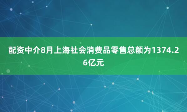 配资中介8月上海社会消费品零售总额为1374.26亿元