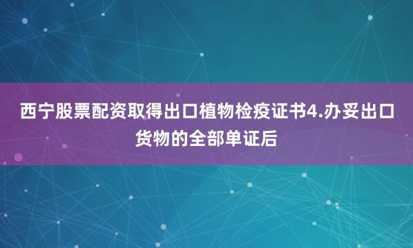 西宁股票配资取得出口植物检疫证书4.办妥出口货物的全部单证后
