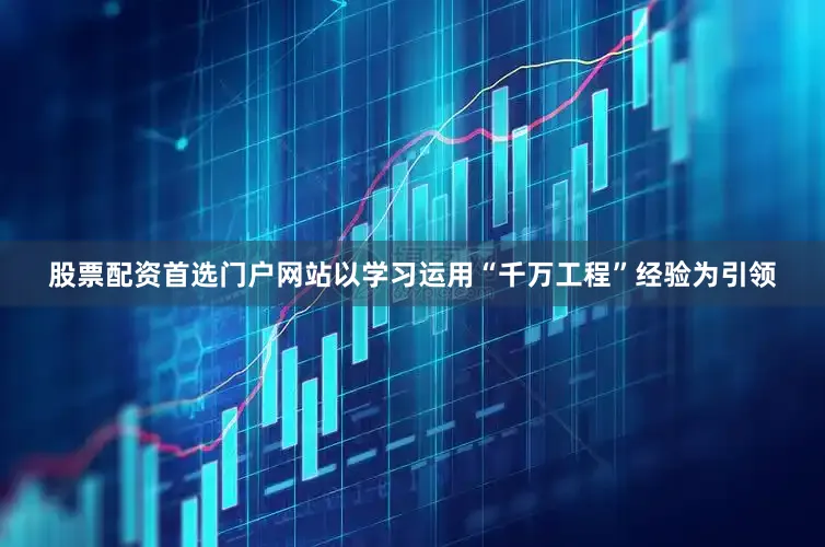 股票配资首选门户网站以学习运用“千万工程”经验为引领