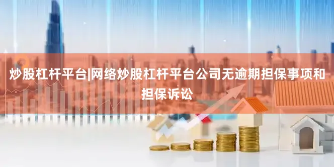 炒股杠杆平台|网络炒股杠杆平台公司无逾期担保事项和担保诉讼