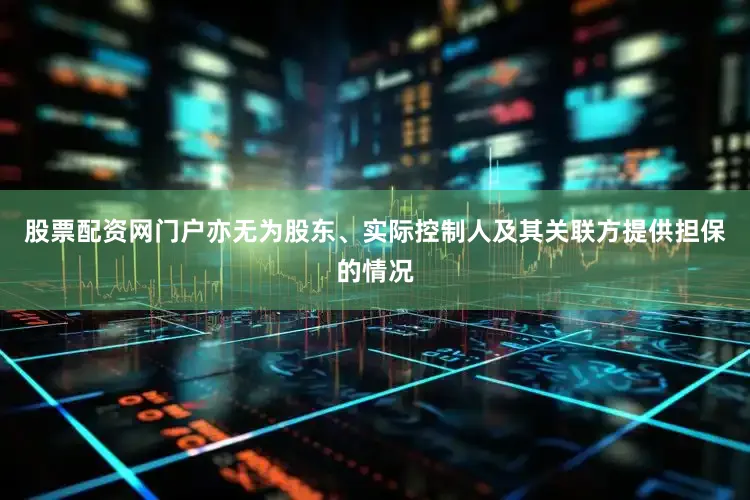股票配资网门户亦无为股东、实际控制人及其关联方提供担保的情况
