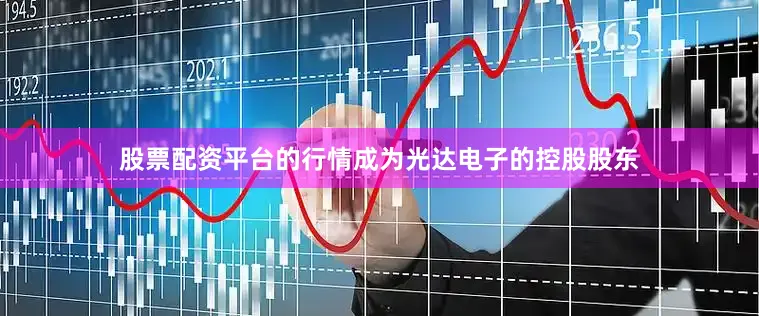 股票配资平台的行情成为光达电子的控股股东