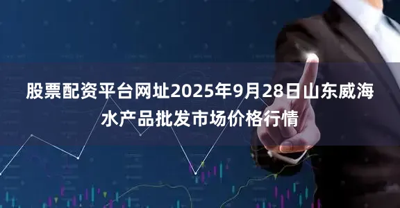 股票配资平台网址2025年9月28日山东威海水产品批发市场价格行情