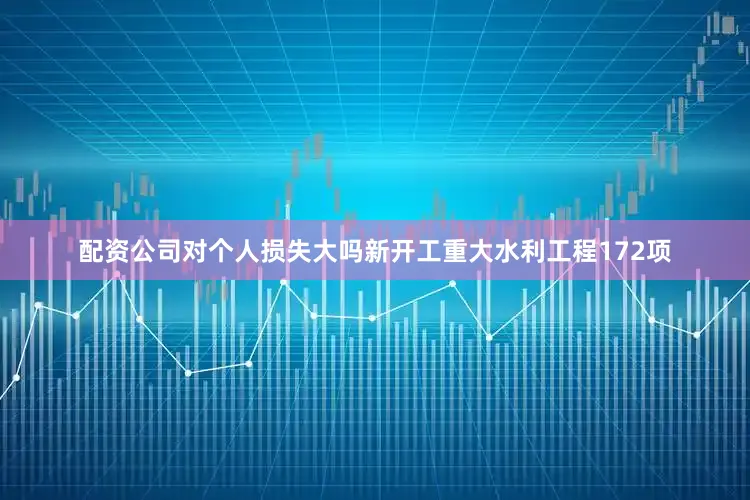 配资公司对个人损失大吗新开工重大水利工程172项
