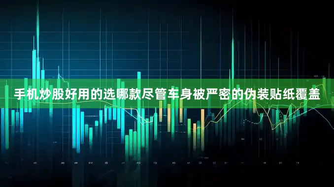 手机炒股好用的选哪款尽管车身被严密的伪装贴纸覆盖