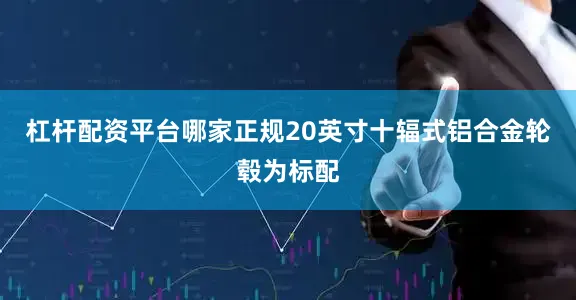 杠杆配资平台哪家正规20英寸十辐式铝合金轮毂为标配