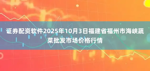 证券配资软件2025年10月3日福建省福州市海峡蔬菜批发市场价格行情
