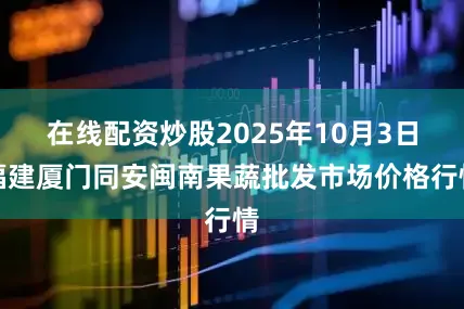 在线配资炒股2025年10月3日福建厦门同安闽南果蔬批发市场价格行情