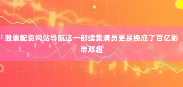 股票配资网站导航这一部续集演员更是换成了百亿影帝邓超