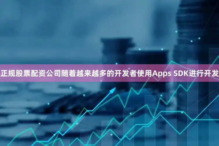 正规股票配资公司随着越来越多的开发者使用Apps SDK进行开发