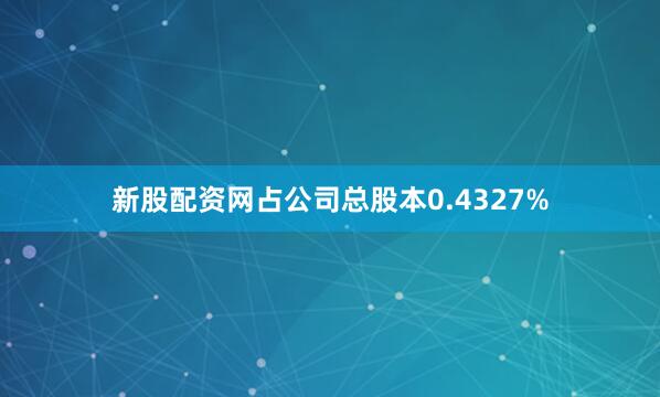 新股配资网占公司总股本0.4327%