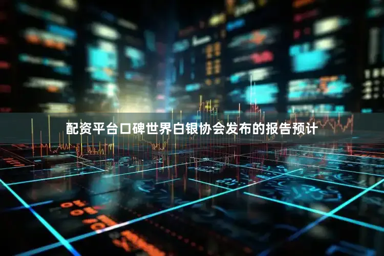 配资平台口碑世界白银协会发布的报告预计