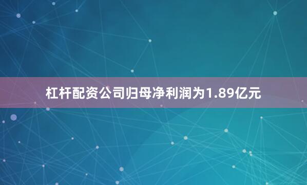 杠杆配资公司归母净利润为1.89亿元