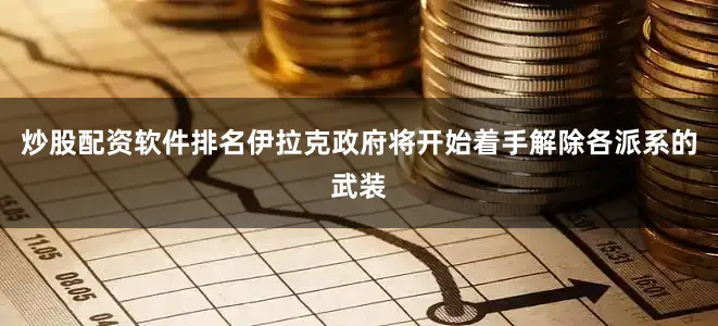 炒股配资软件排名伊拉克政府将开始着手解除各派系的武装