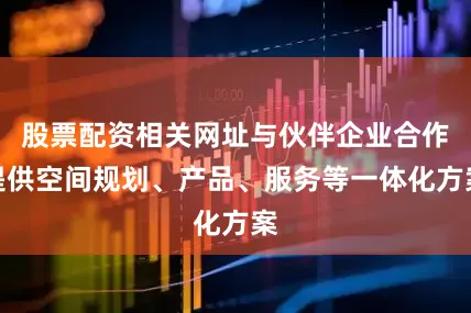 股票配资相关网址与伙伴企业合作提供空间规划、产品、服务等一体化方案