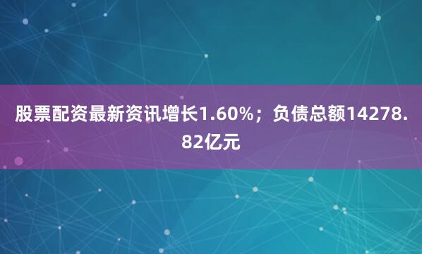 股票配资最新资讯增长1.60%；负债总额14278.82亿元